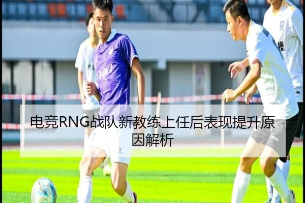 电竞RNG战队新教练上任后表现提升原因解析